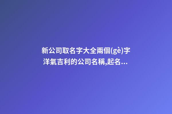 新公司取名字大全兩個(gè)字 洋氣吉利的公司名稱,起名之家